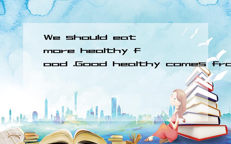 We should eat more healthy food .Good healthy comes from goo