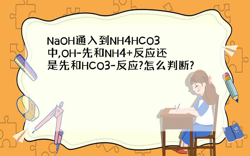 NaOH通入到NH4HCO3中,OH-先和NH4+反应还是先和HCO3-反应?怎么判断?
