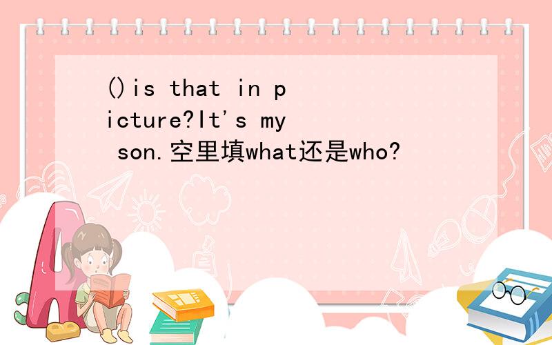 ()is that in picture?It's my son.空里填what还是who?