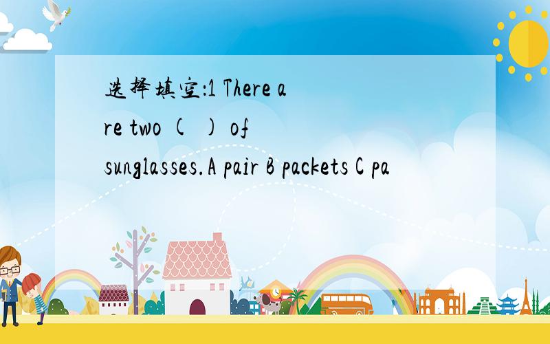 选择填空：1 There are two ( ) of sunglasses.A pair B packets C pa