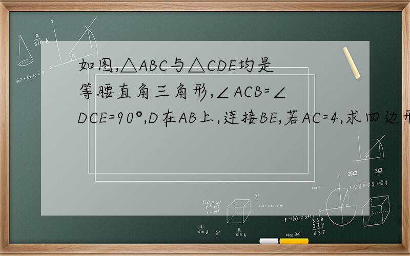 如图,△ABC与△CDE均是等腰直角三角形,∠ACB=∠DCE=90°,D在AB上,连接BE,若AC=4,求四边形BDC