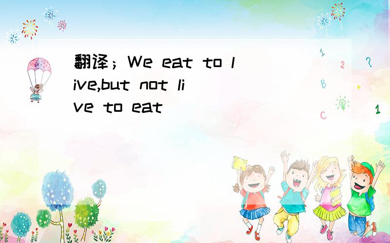 翻译；We eat to live,but not live to eat