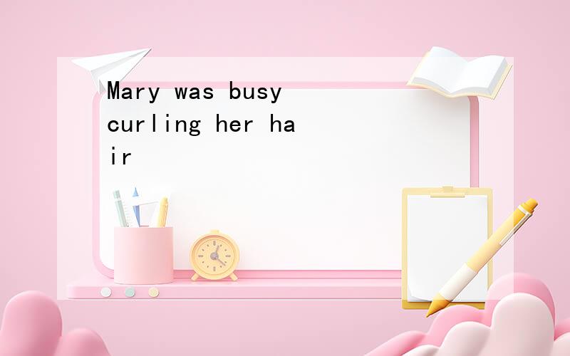 Mary was busy curling her hair