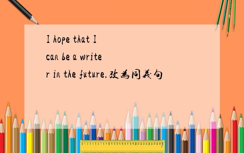 I hope that I can be a writer in the future.改为同义句