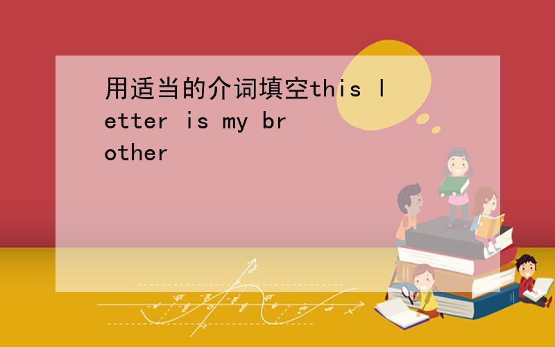 用适当的介词填空this letter is my brother