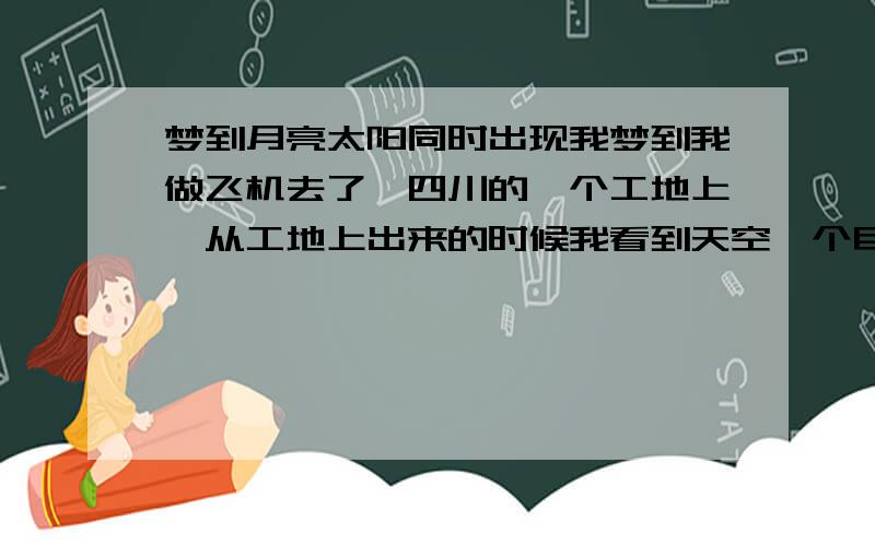 梦到月亮太阳同时出现我梦到我做飞机去了,四川的一个工地上,从工地上出来的时候我看到天空一个巨大的圆盘,吓了我一跳,同行的