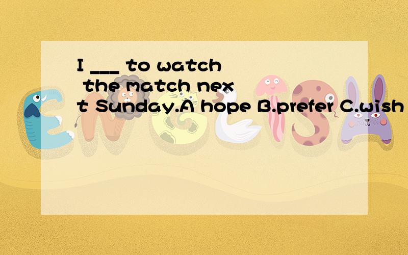 I ___ to watch the match next Sunday.A hope B.prefer C.wish