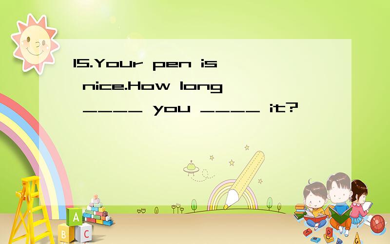 15.Your pen is nice.How long ____ you ____ it?