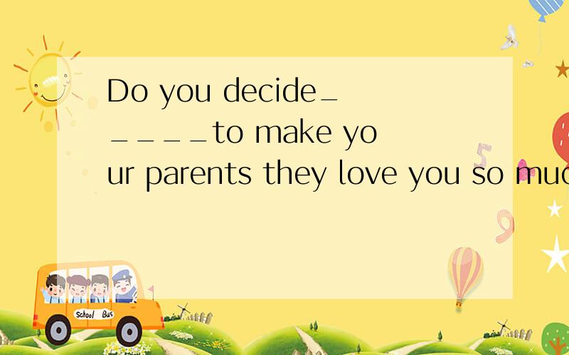 Do you decide_____to make your parents they love you so much