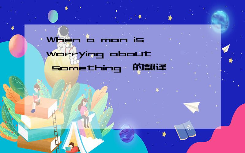 When a man is worrying about something,的翻译