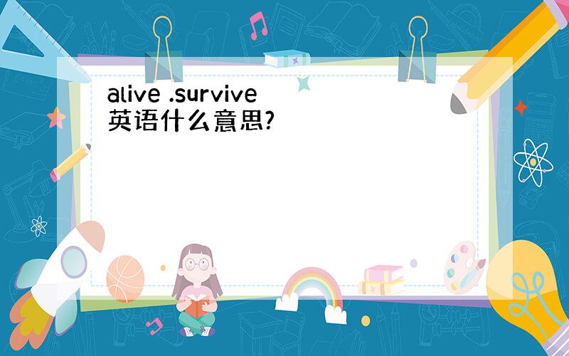 alive .survive英语什么意思?