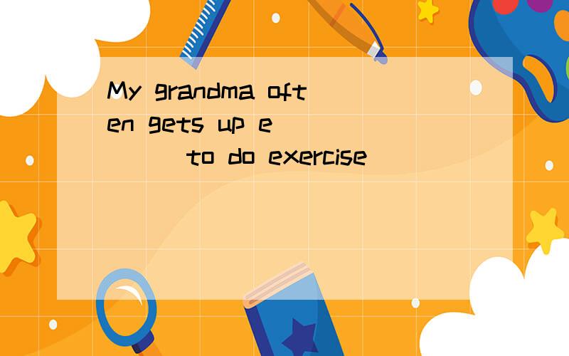 My grandma often gets up e_____to do exercise