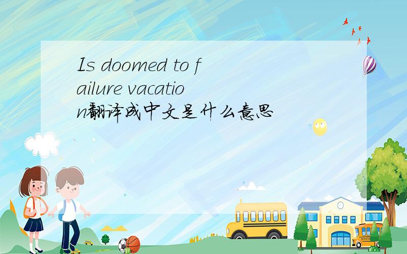 Is doomed to failure vacation翻译成中文是什么意思