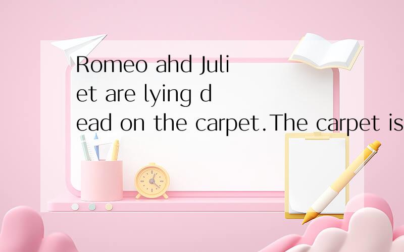 Romeo ahd Juliet are lying dead on the carpet.The carpet is