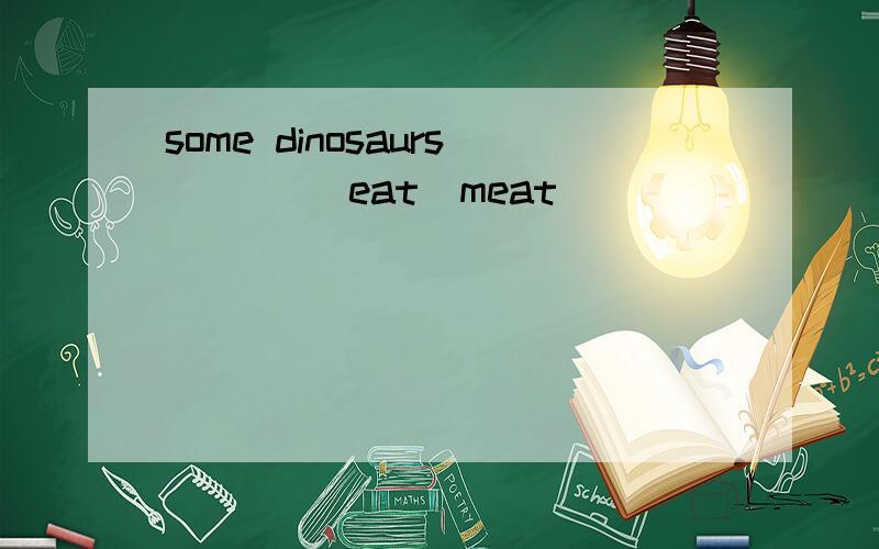 some dinosaurs ___(eat)meat