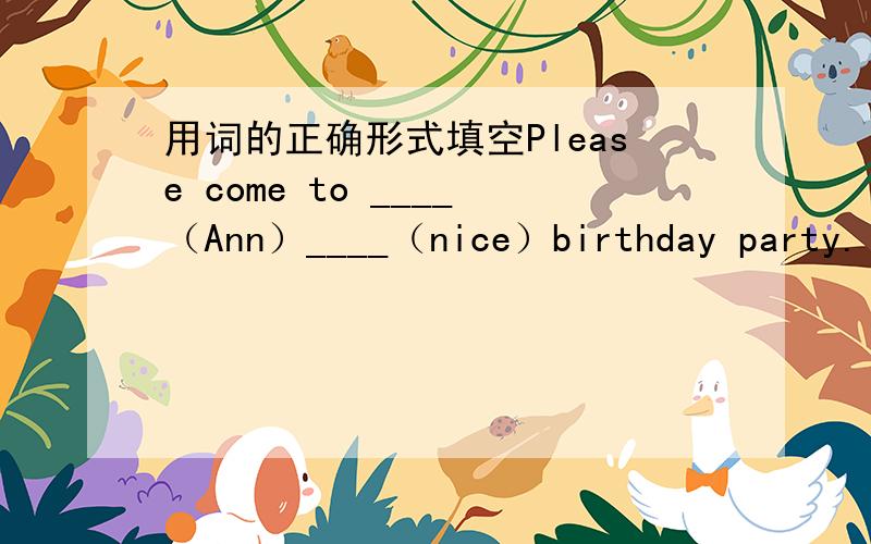 用词的正确形式填空Please come to ____（Ann）____（nice）birthday party.