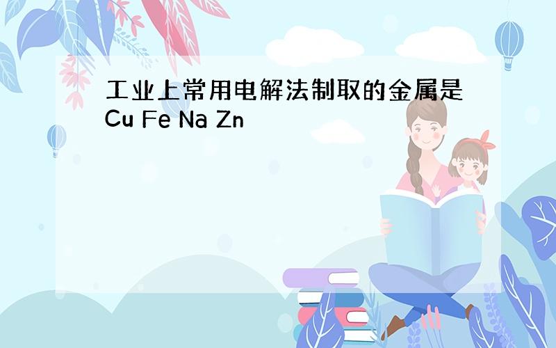 工业上常用电解法制取的金属是Cu Fe Na Zn