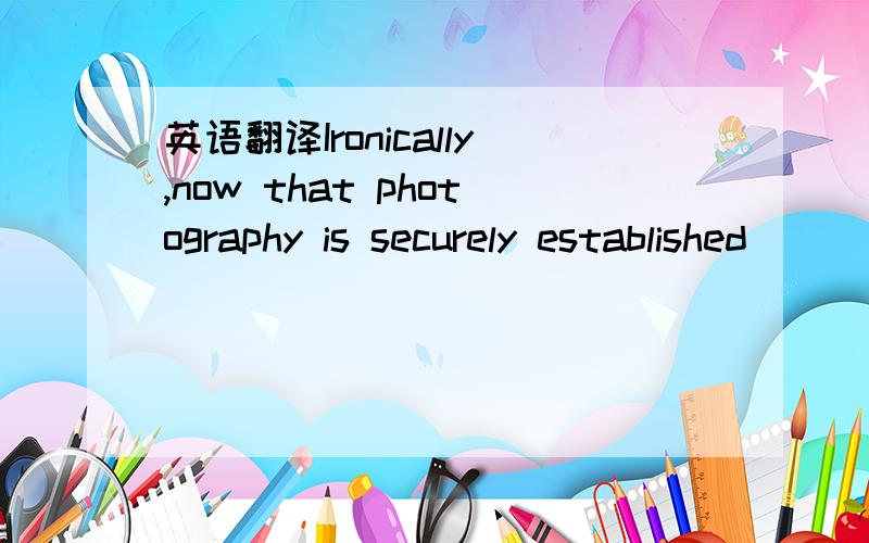 英语翻译Ironically,now that photography is securely established