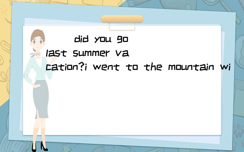 () did you go last summer vacation?i went to the mountain wi