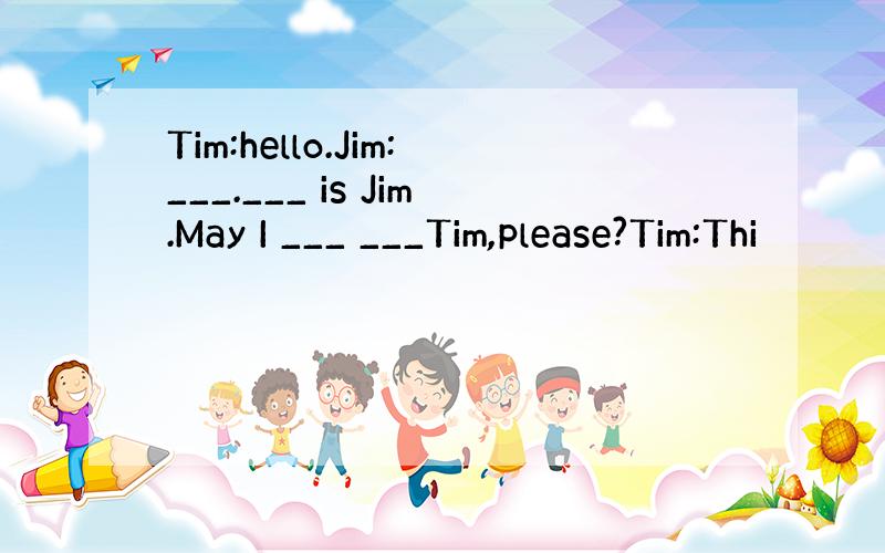 Tim:hello.Jim:___.___ is Jim.May I ___ ___Tim,please?Tim:Thi