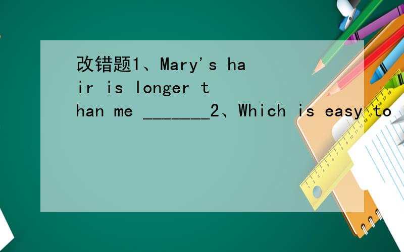 改错题1、Mary's hair is longer than me _______2、Which is easy to