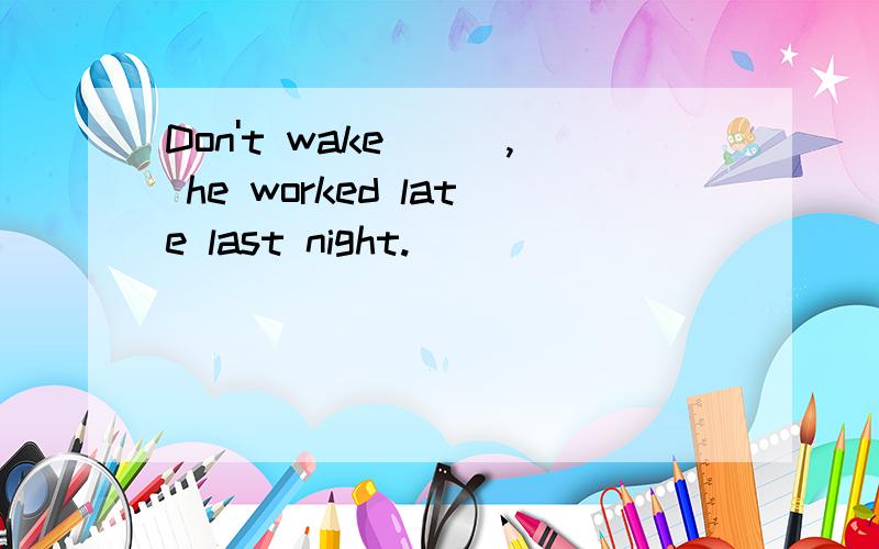 Don't wake___, he worked late last night.
