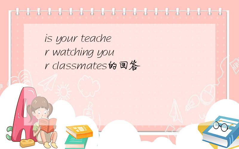 is your teacher watching your classmates的回答