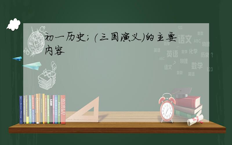 初一历史;(三国演义)的主要内容