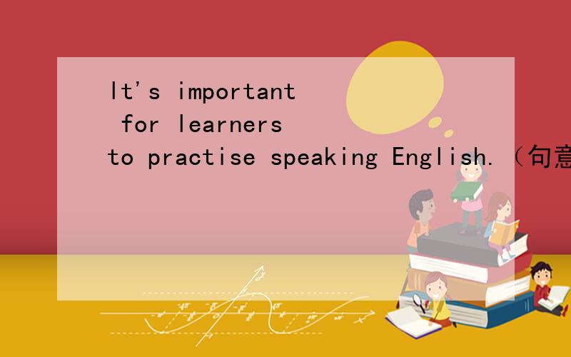 lt's important for learners to practise speaking English.（句意