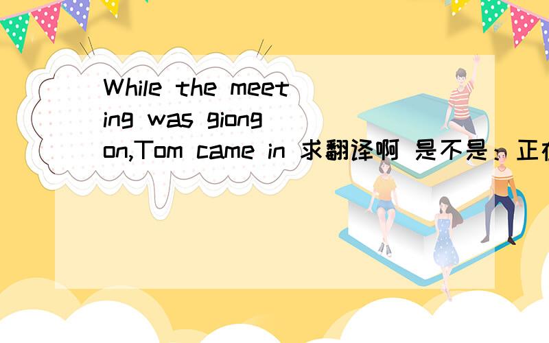 While the meeting was giong on,Tom came in 求翻译啊 是不是：正在开会时 TO