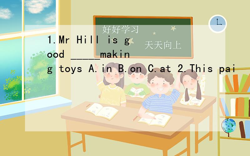 1.Mr Hill is good _____making toys A.in B.on C.at 2.This pai