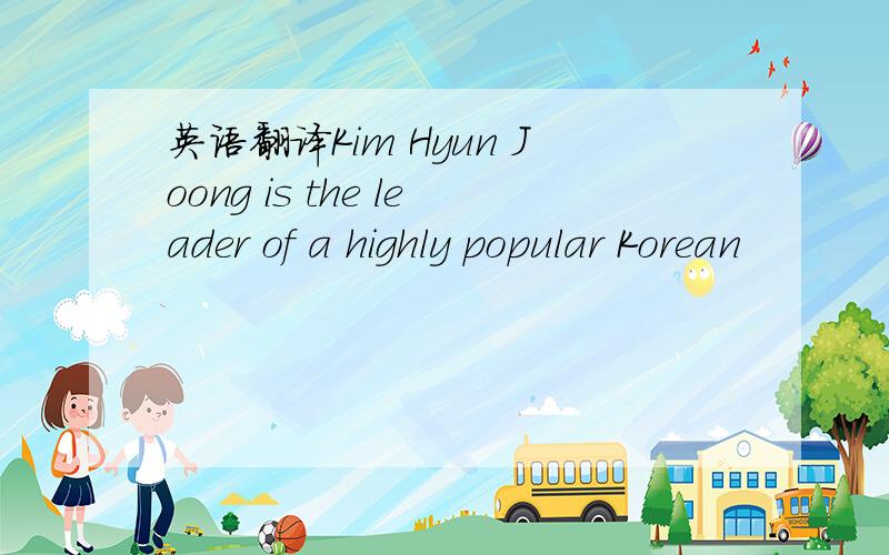 英语翻译Kim Hyun Joong is the leader of a highly popular Korean