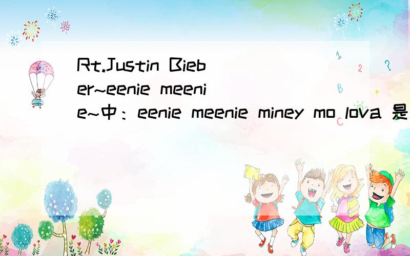 Rt.Justin Bieber~eenie meenie~中：eenie meenie miney mo lova 是