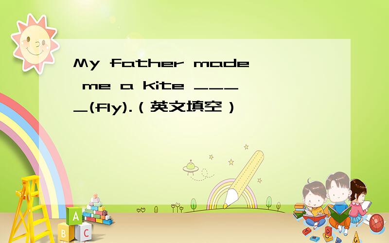 My father made me a kite ____(fly).（英文填空）
