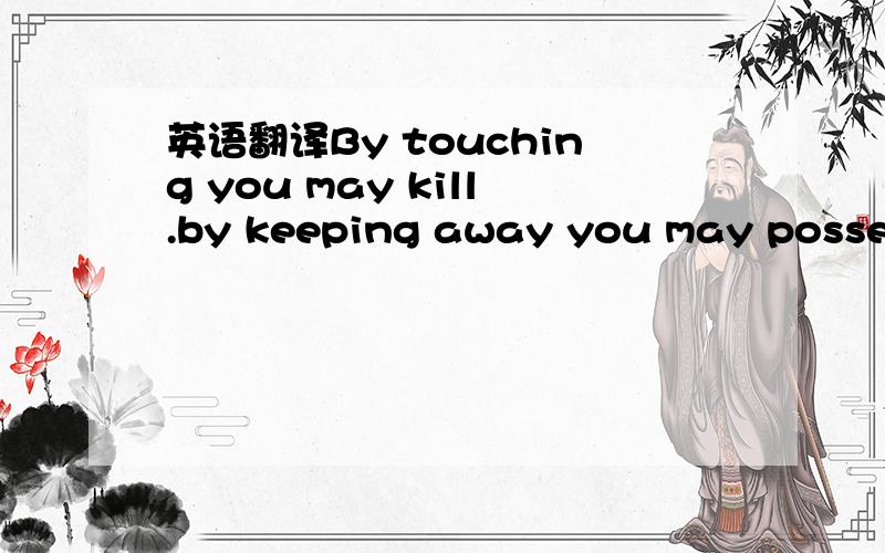 英语翻译By touching you may kill.by keeping away you may possess