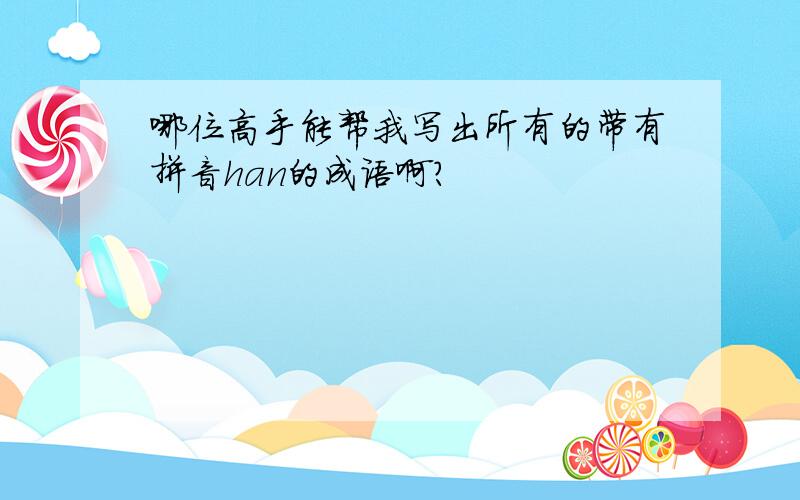 哪位高手能帮我写出所有的带有拼音han的成语啊?