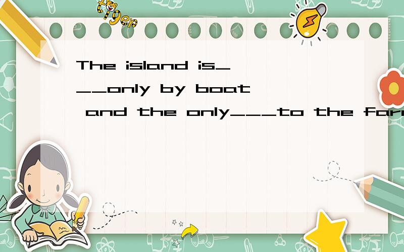 The island is___only by boat and the only___to the farmhouse
