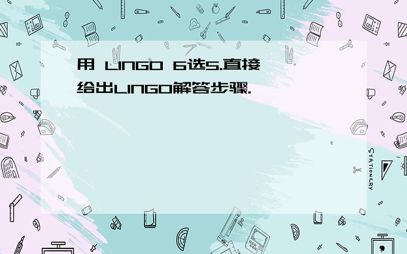用 LINGO 6选5.直接给出LINGO解答步骤.
