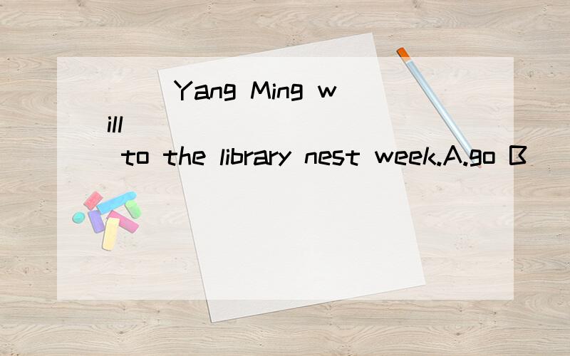 ( )Yang Ming will __________ to the library nest week.A.go B
