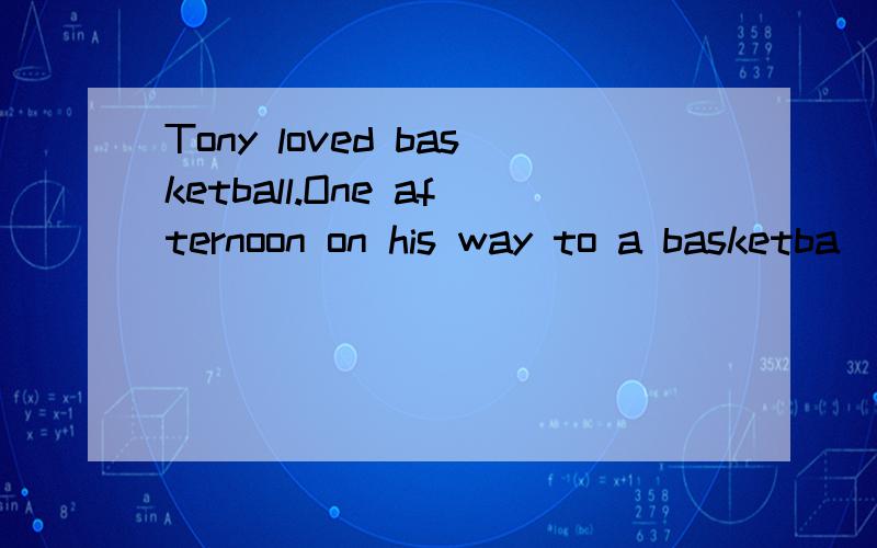 Tony loved basketball.One afternoon on his way to a basketba
