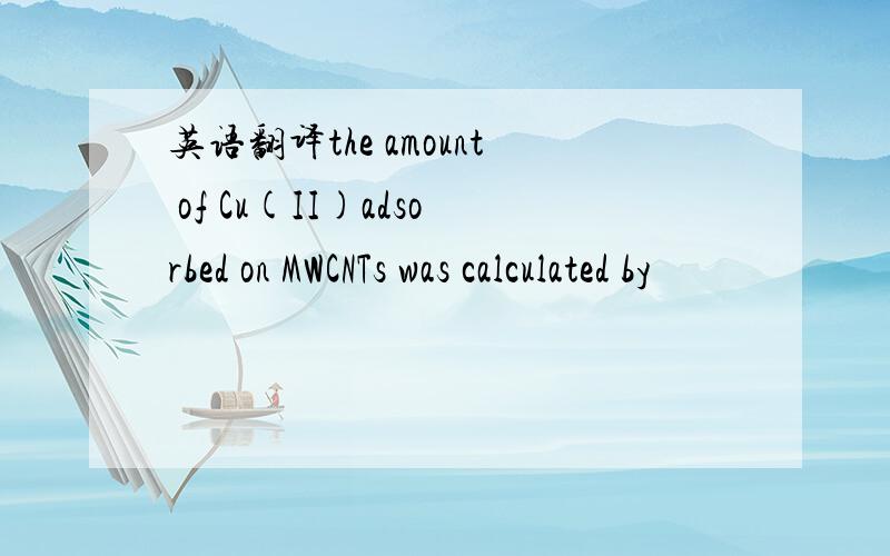 英语翻译the amount of Cu(II)adsorbed on MWCNTs was calculated by