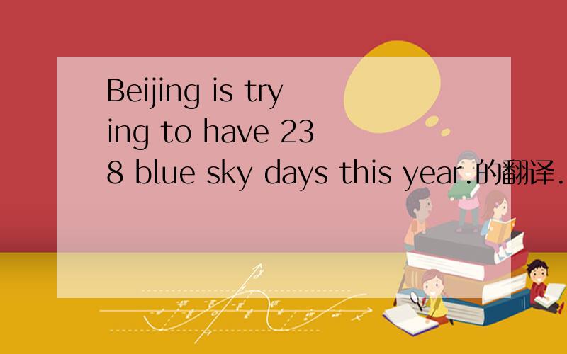 Beijing is trying to have 238 blue sky days this year.的翻译.
