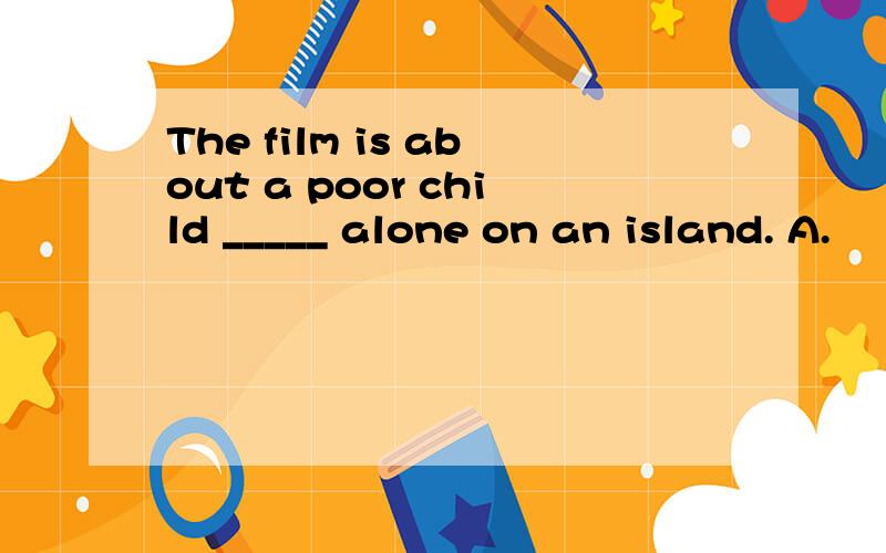The film is about a poor child _____ alone on an island. A.