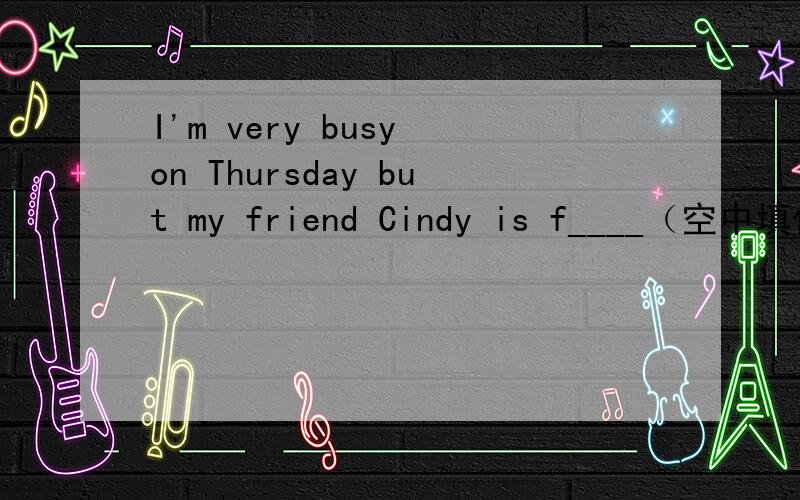 I'm very busy on Thursday but my friend Cindy is f____（空中填什么