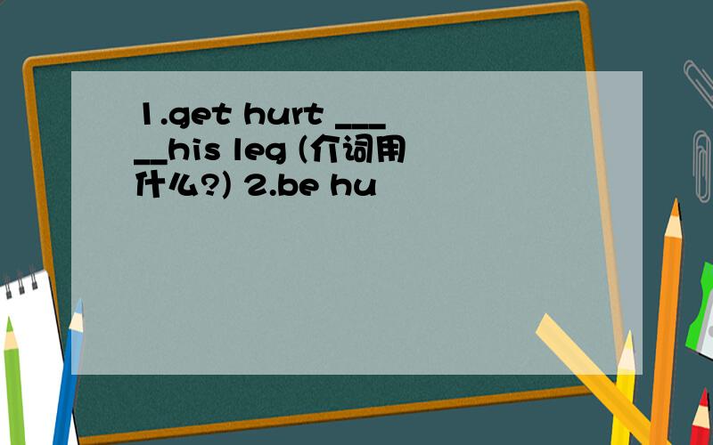 1.get hurt _____his leg (介词用什么?) 2.be hu