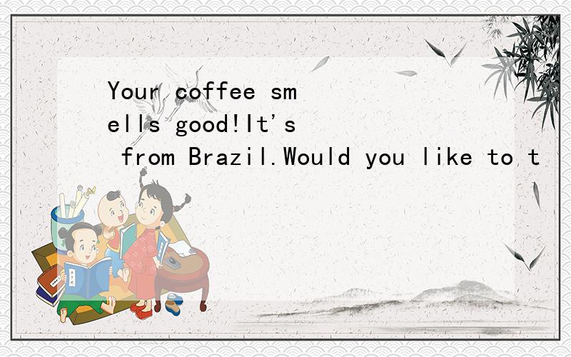 Your coffee smells good!It's from Brazil.Would you like to t
