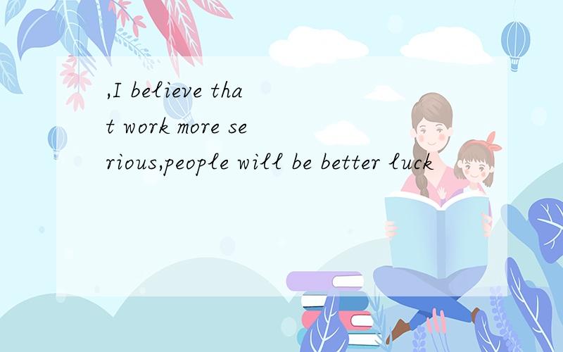 ,I believe that work more serious,people will be better luck