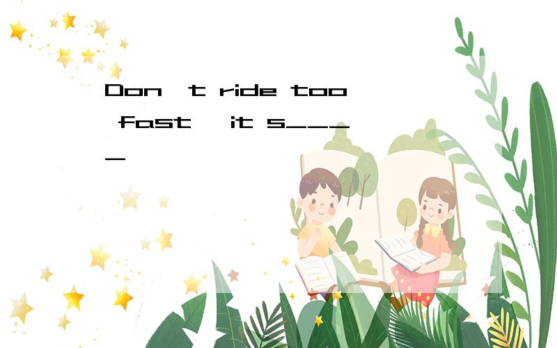 Don't ride too fast ,it s____