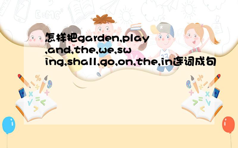 怎样把garden,play,and,the,we,swing,shall,go,on,the,in连词成句