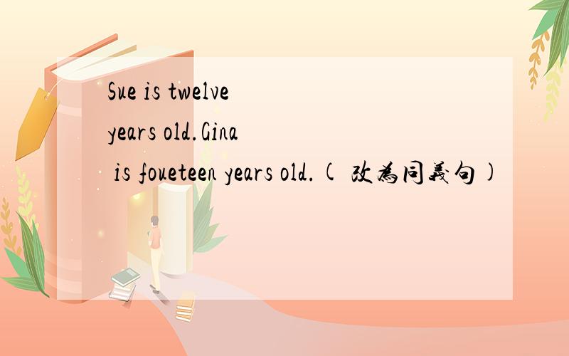 Sue is twelve years old.Gina is foueteen years old.( 改为同义句)